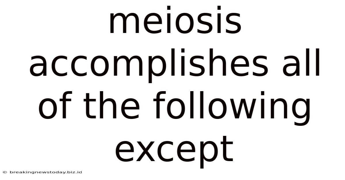 Meiosis Accomplishes All Of The Following Except