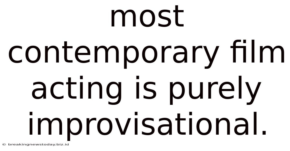 Most Contemporary Film Acting Is Purely Improvisational.