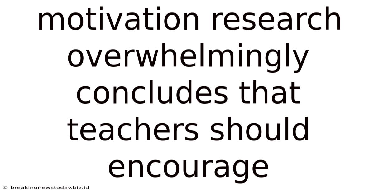 Motivation Research Overwhelmingly Concludes That Teachers Should Encourage