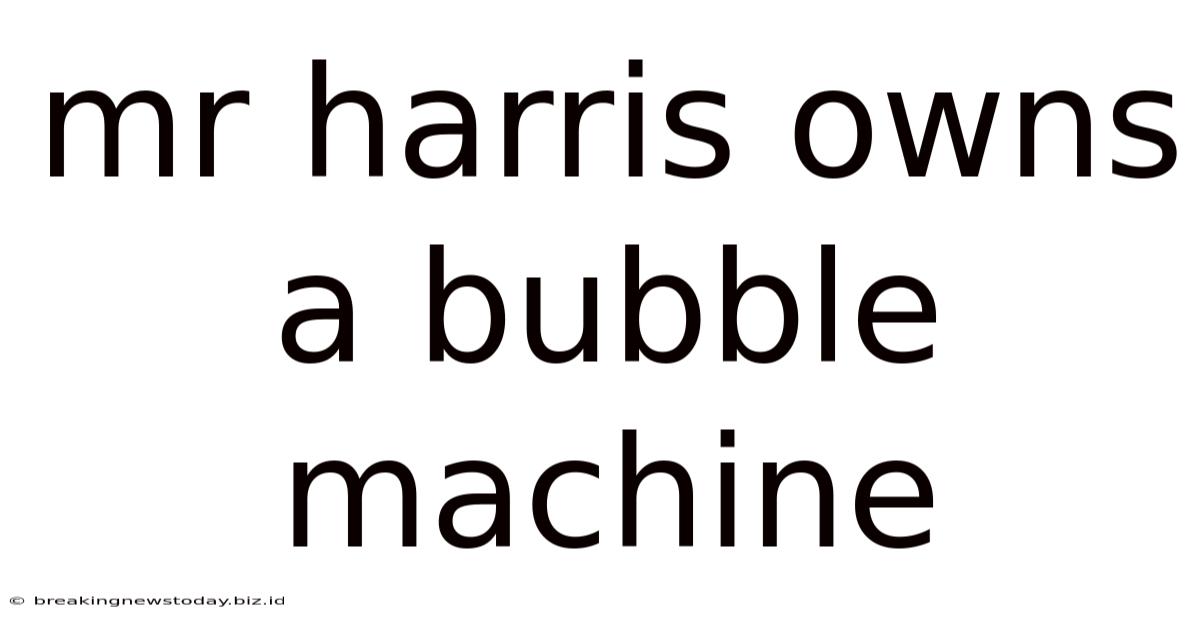 Mr Harris Owns A Bubble Machine