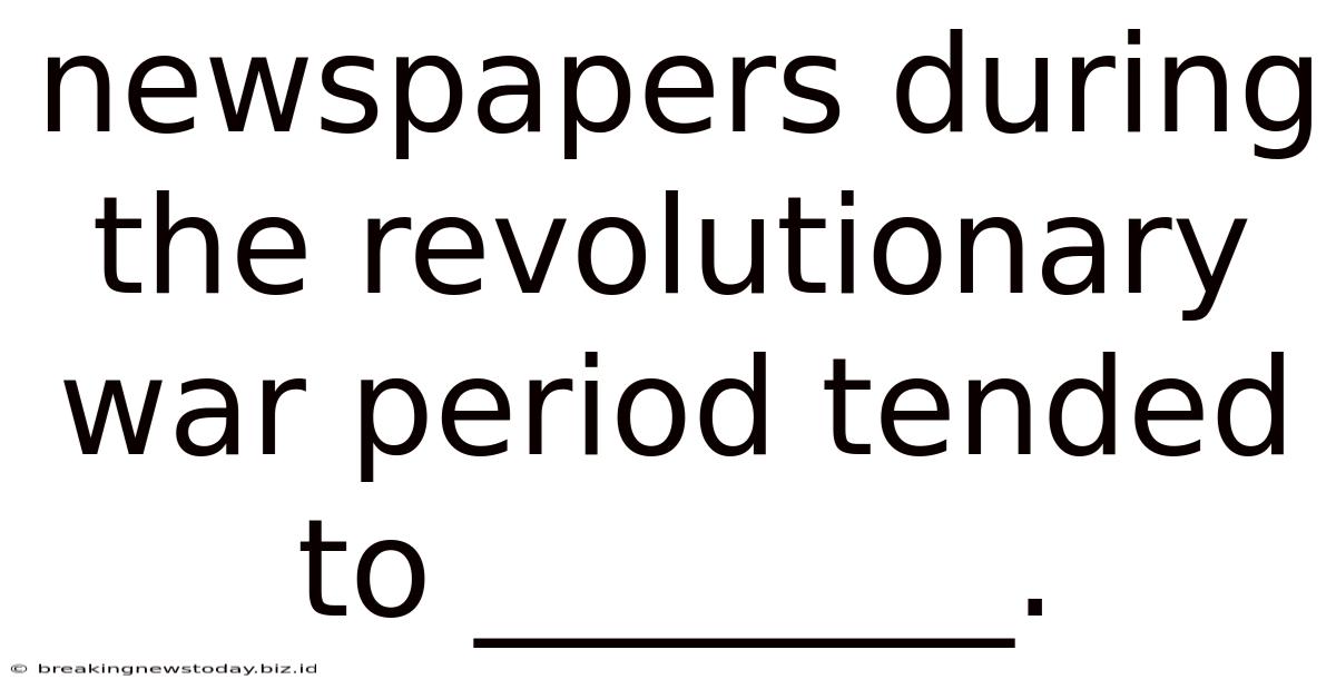 Newspapers During The Revolutionary War Period Tended To ________.