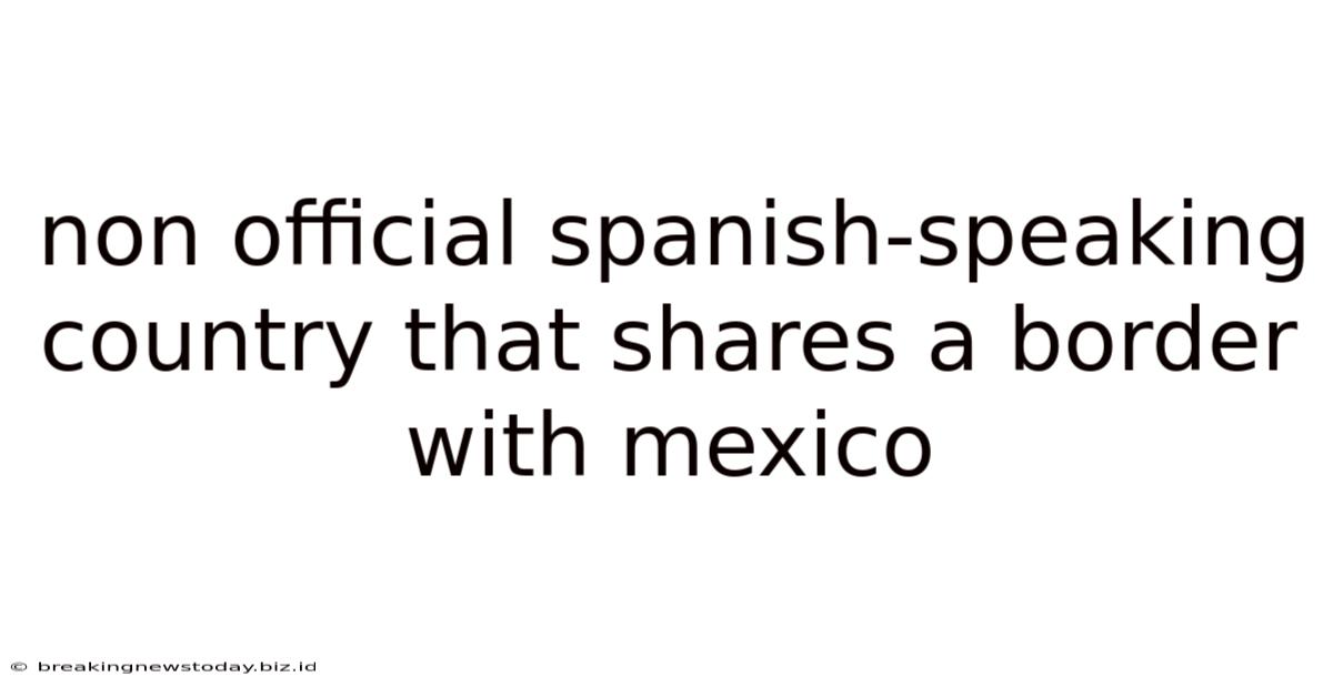 Non Official Spanish-speaking Country That Shares A Border With Mexico