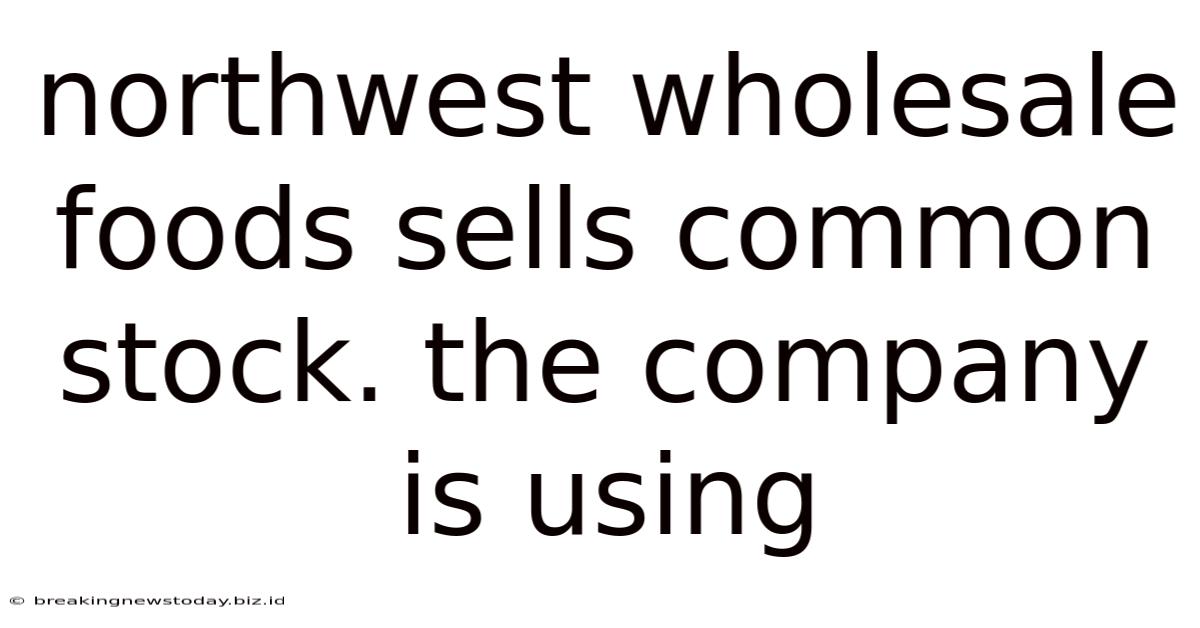 Northwest Wholesale Foods Sells Common Stock. The Company Is Using