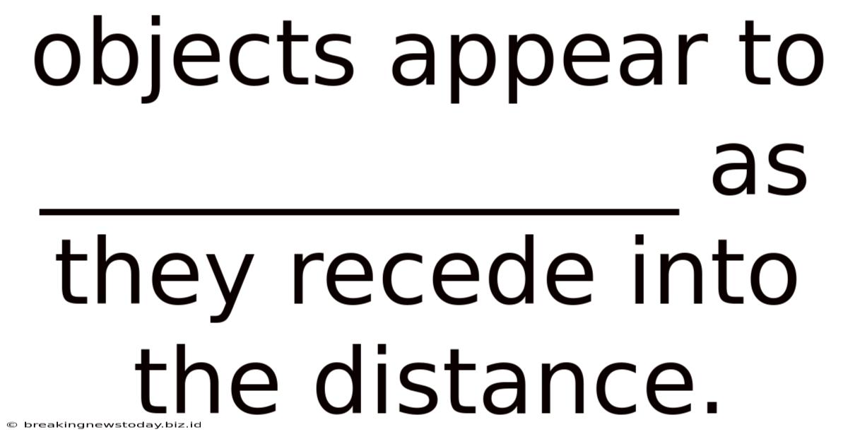 Objects Appear To ______________ As They Recede Into The Distance.