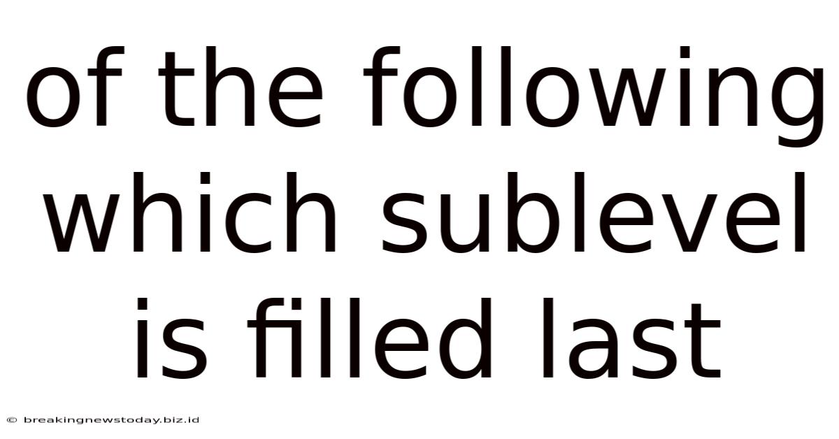 Of The Following Which Sublevel Is Filled Last