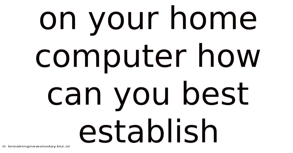 On Your Home Computer How Can You Best Establish