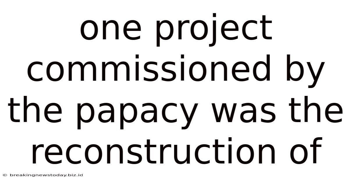 One Project Commissioned By The Papacy Was The Reconstruction Of