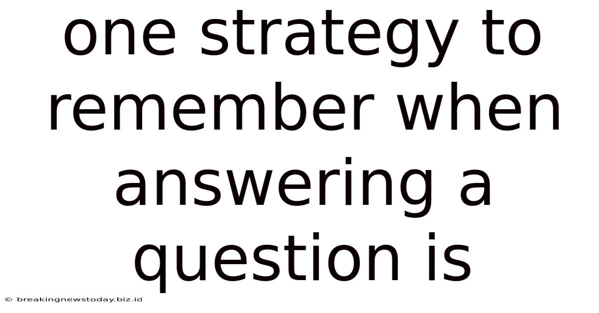 One Strategy To Remember When Answering A Question Is