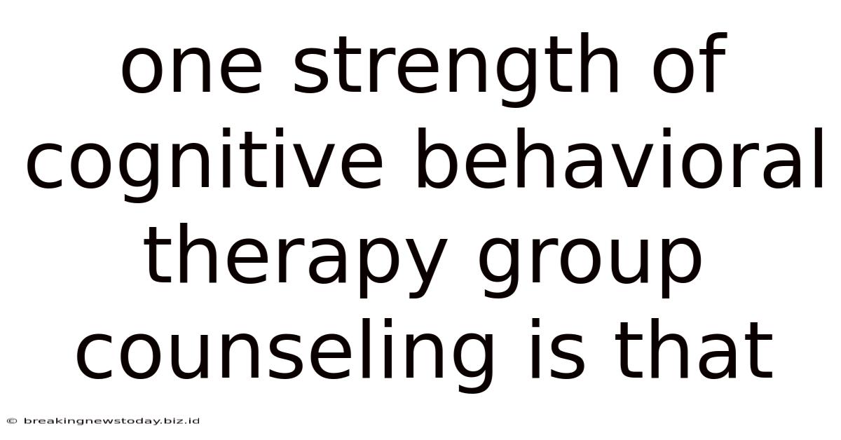 One Strength Of Cognitive Behavioral Therapy Group Counseling Is That