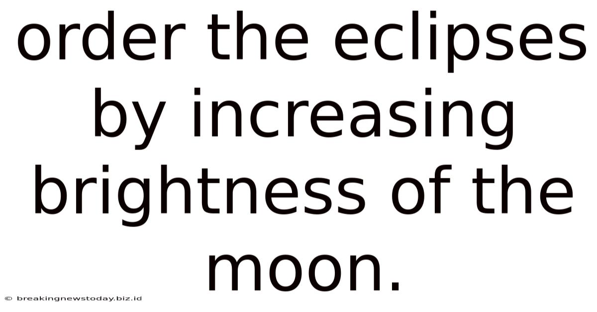 Order The Eclipses By Increasing Brightness Of The Moon.
