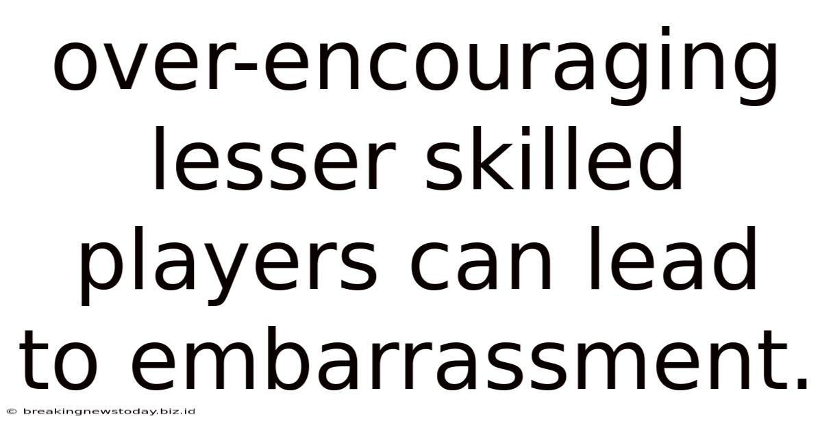 Over-encouraging Lesser Skilled Players Can Lead To Embarrassment.