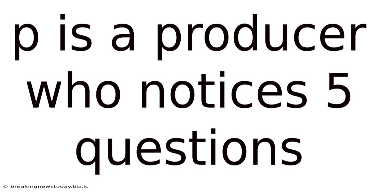 P Is A Producer Who Notices 5 Questions