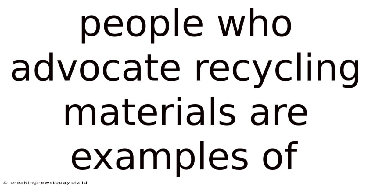People Who Advocate Recycling Materials Are Examples Of
