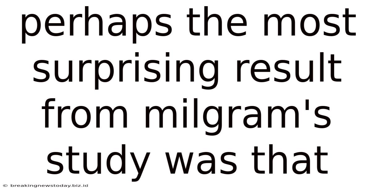 Perhaps The Most Surprising Result From Milgram's Study Was That