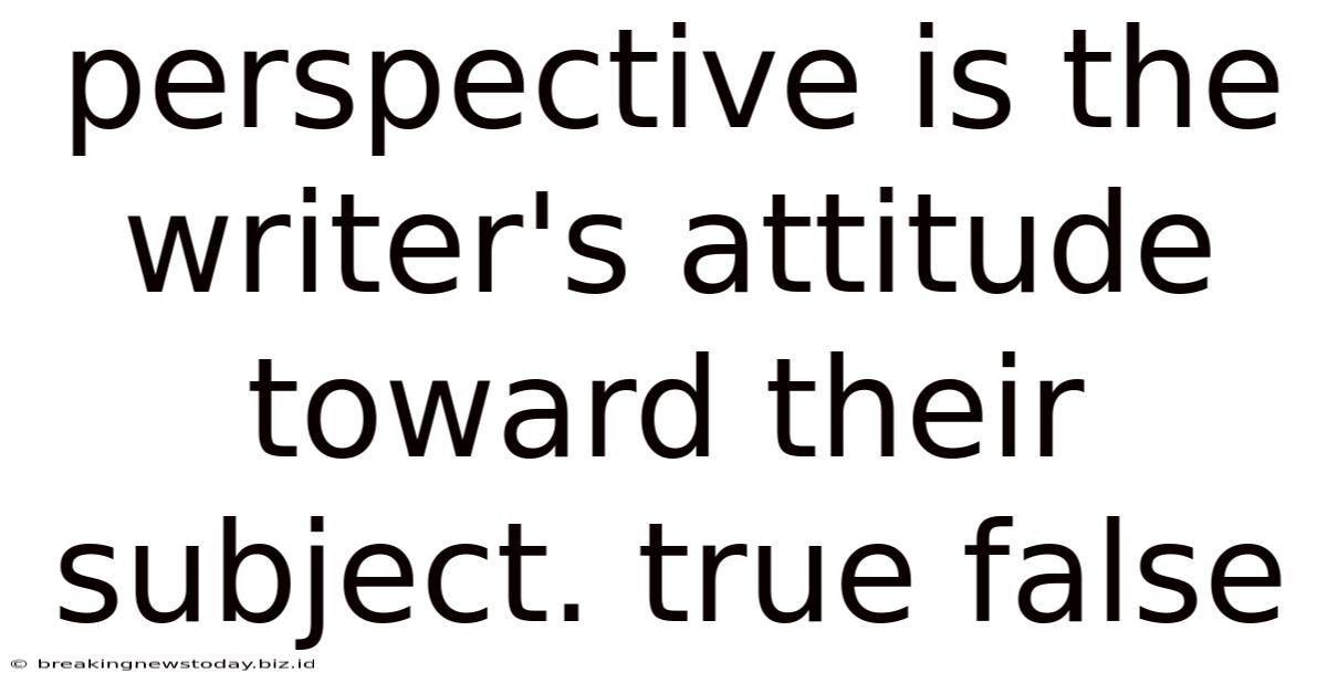 Perspective Is The Writer's Attitude Toward Their Subject. True False
