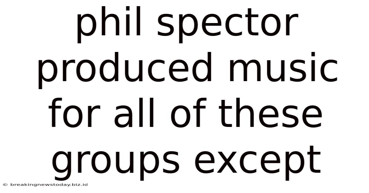 Phil Spector Produced Music For All Of These Groups Except