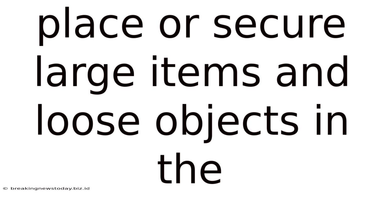 Place Or Secure Large Items And Loose Objects In The