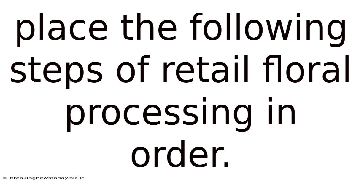 Place The Following Steps Of Retail Floral Processing In Order.