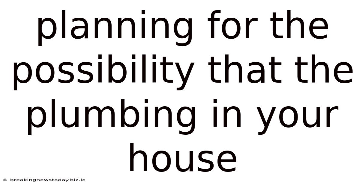 Planning For The Possibility That The Plumbing In Your House
