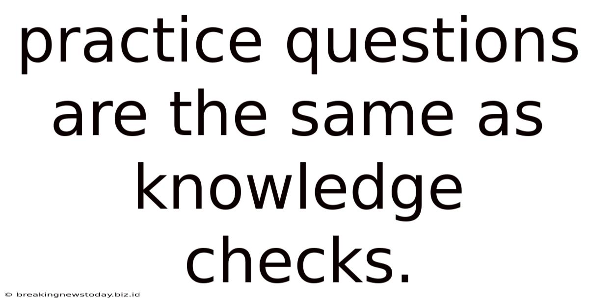 Practice Questions Are The Same As Knowledge Checks.