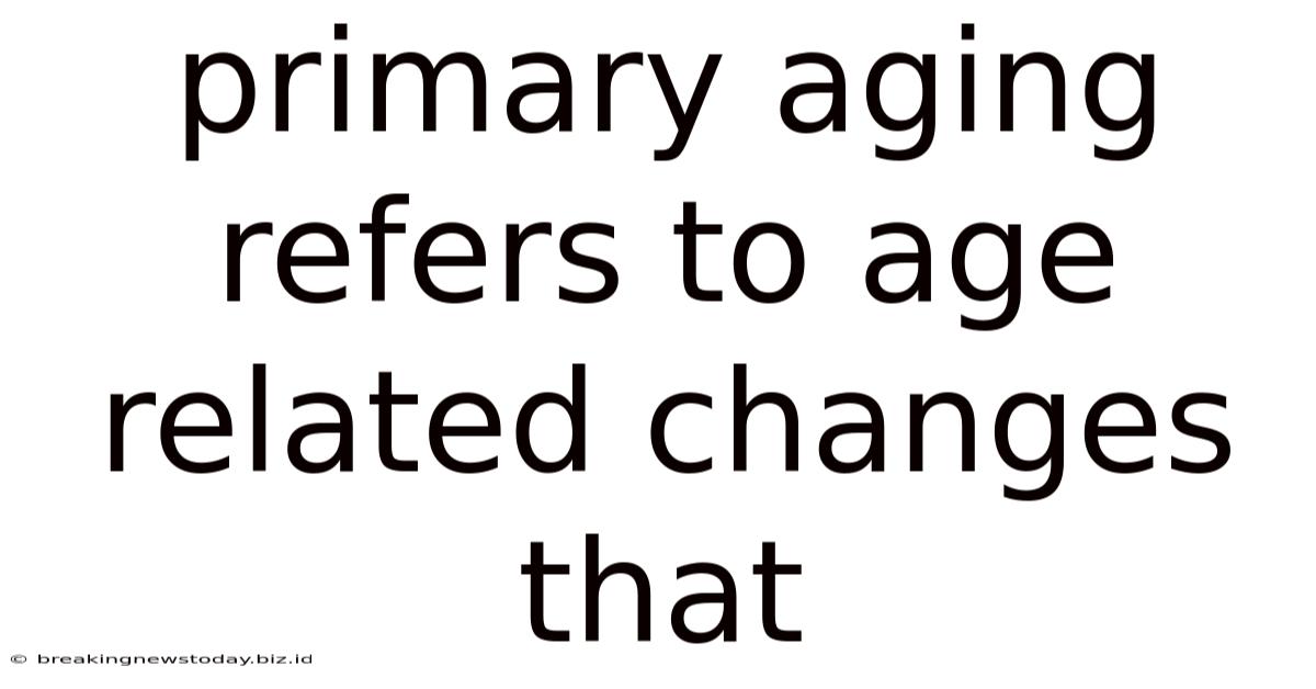 Primary Aging Refers To Age Related Changes That