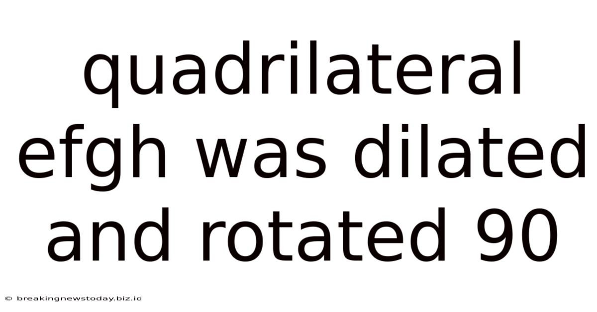 Quadrilateral Efgh Was Dilated And Rotated 90