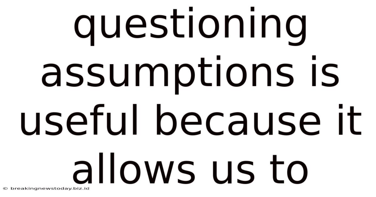 Questioning Assumptions Is Useful Because It Allows Us To