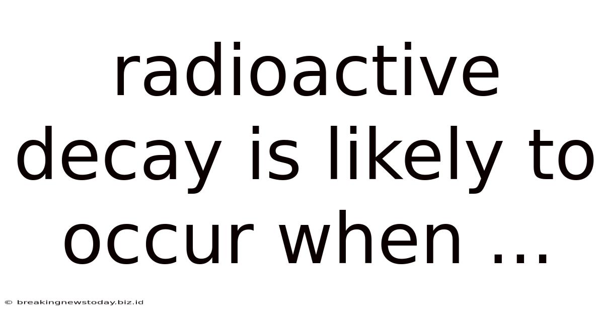 Radioactive Decay Is Likely To Occur When ...