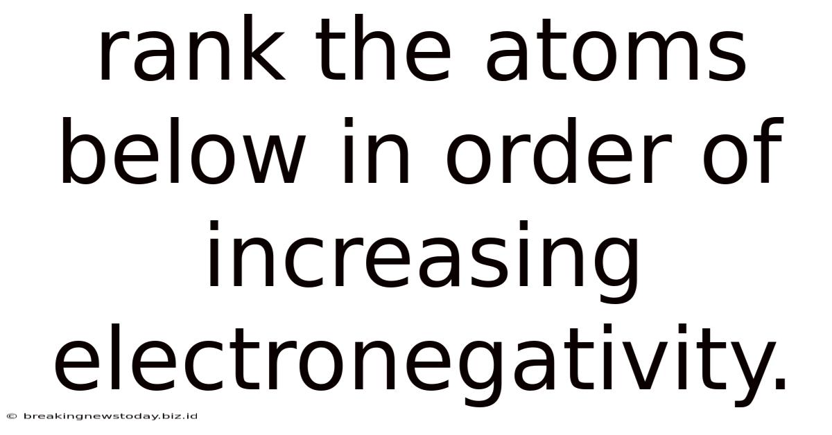 Rank The Atoms Below In Order Of Increasing Electronegativity.