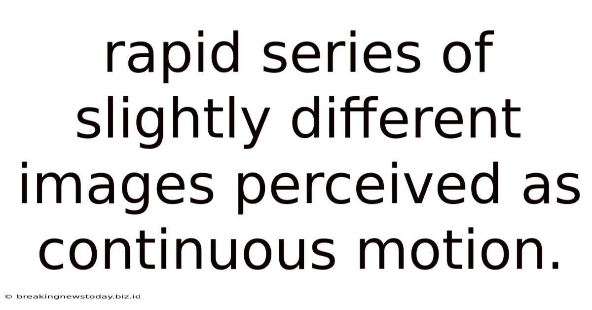 Rapid Series Of Slightly Different Images Perceived As Continuous Motion.