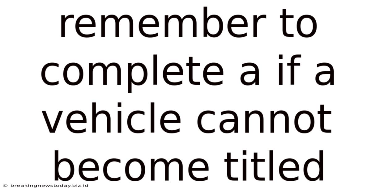 Remember To Complete A If A Vehicle Cannot Become Titled