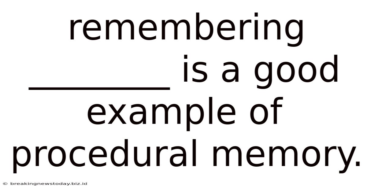 Remembering ________ Is A Good Example Of Procedural Memory.