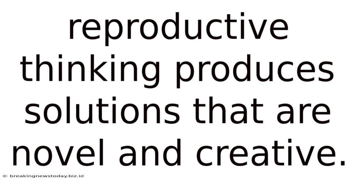Reproductive Thinking Produces Solutions That Are Novel And Creative.