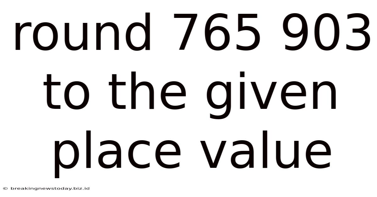 Round 765 903 To The Given Place Value