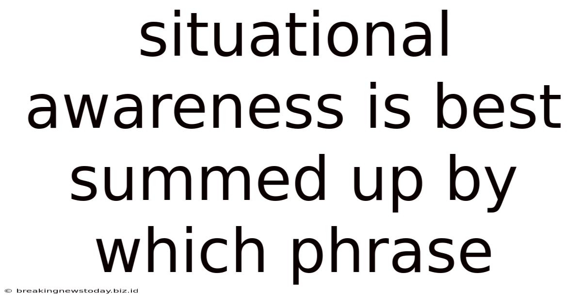 Situational Awareness Is Best Summed Up By Which Phrase