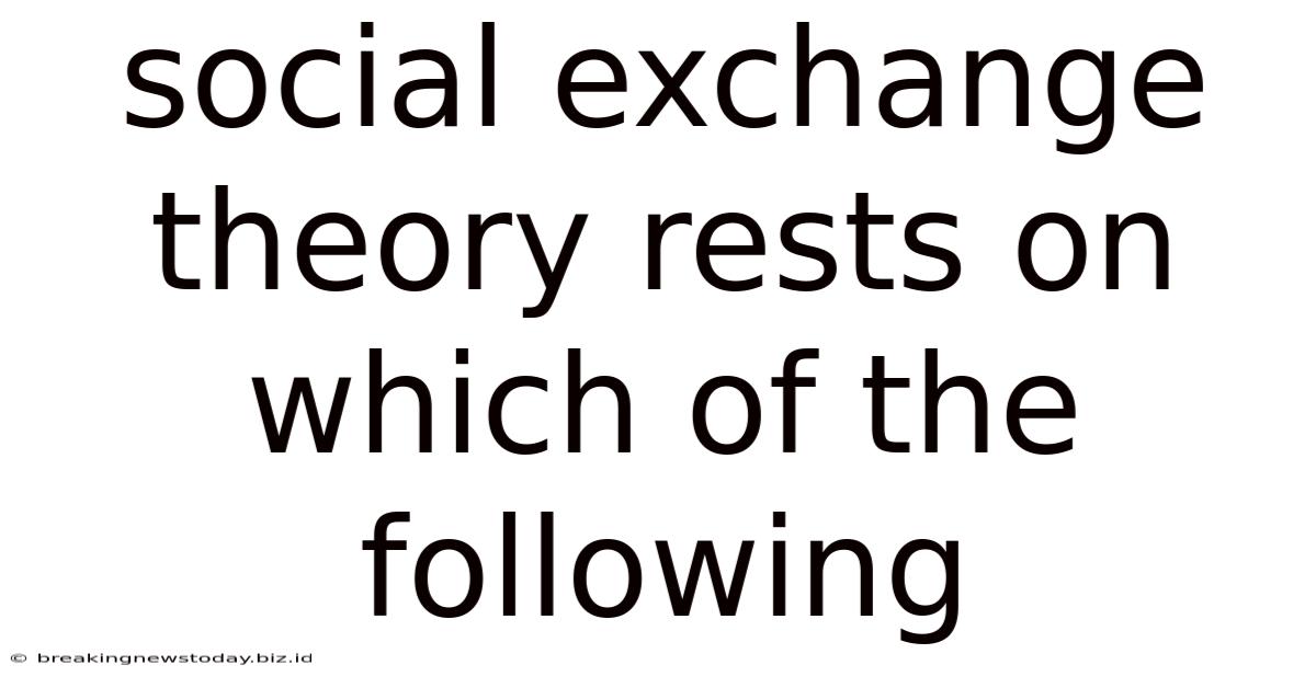 Social Exchange Theory Rests On Which Of The Following
