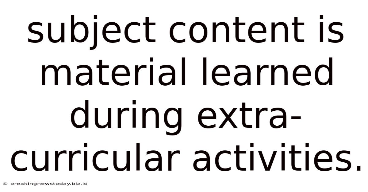 Subject Content Is Material Learned During Extra-curricular Activities.