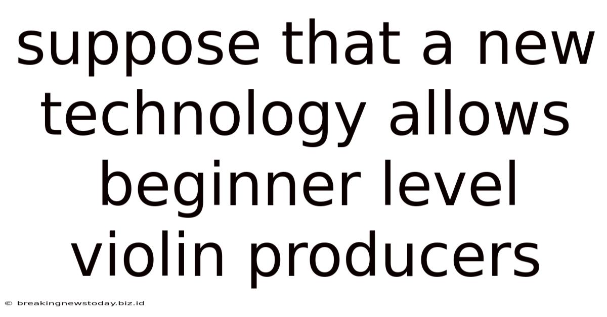 Suppose That A New Technology Allows Beginner Level Violin Producers
