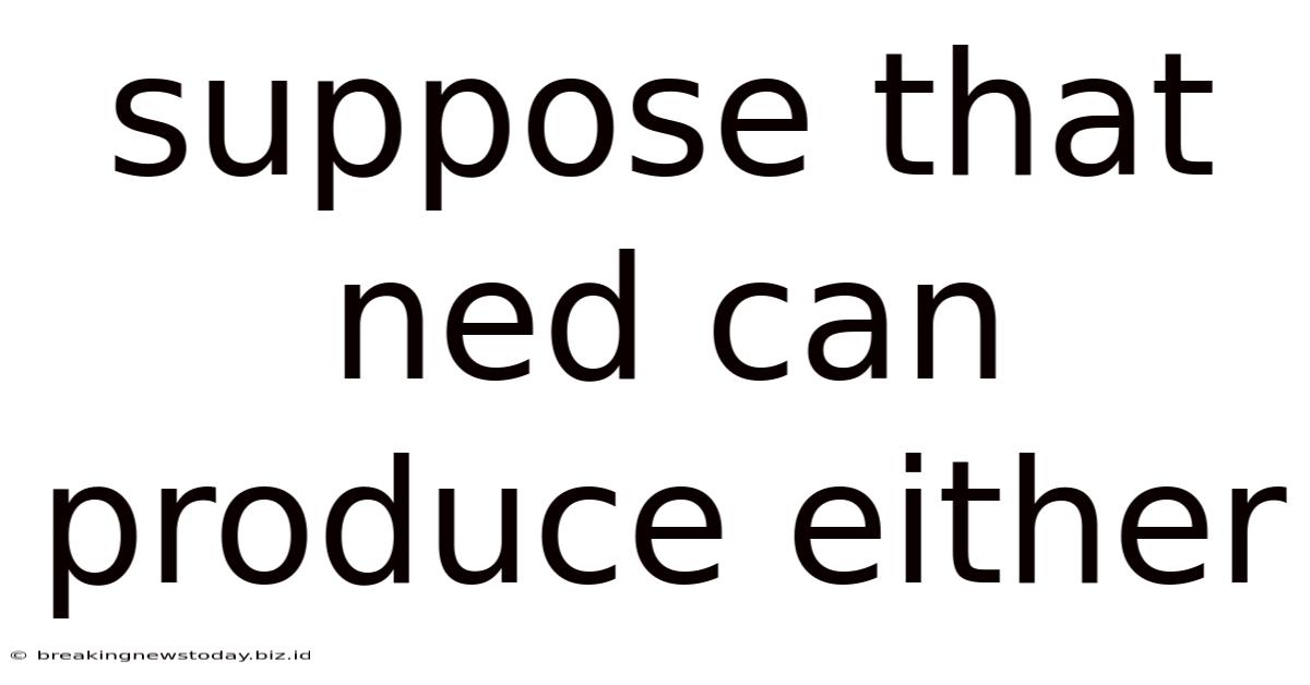 Suppose That Ned Can Produce Either