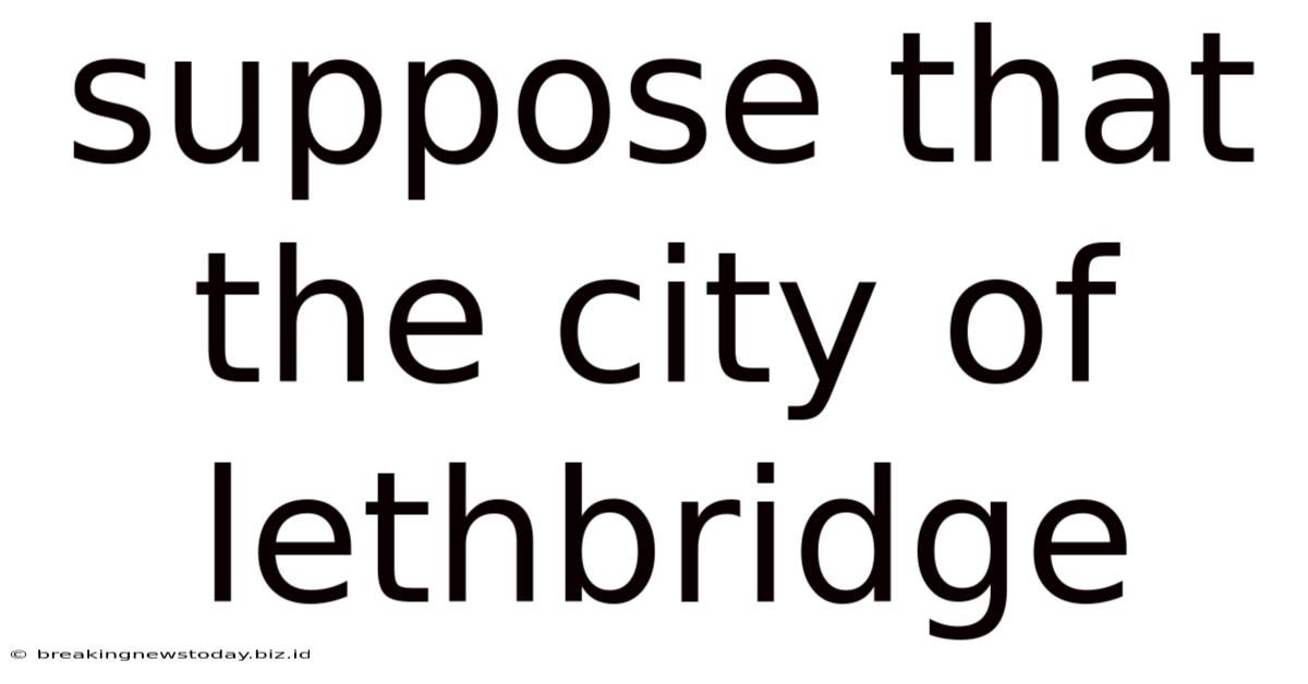Suppose That The City Of Lethbridge
