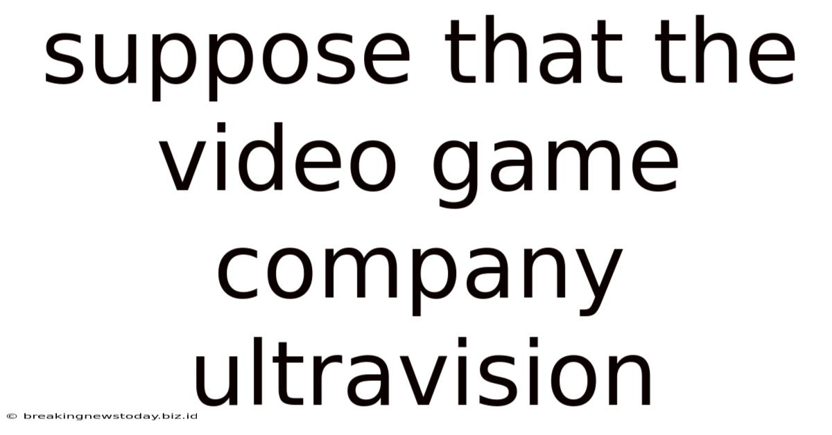 Suppose That The Video Game Company Ultravision