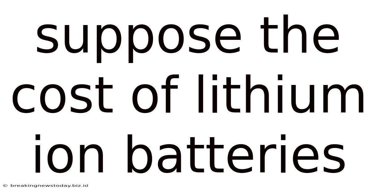Suppose The Cost Of Lithium Ion Batteries