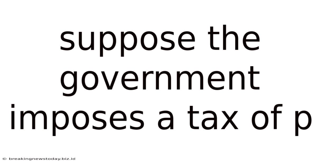 Suppose The Government Imposes A Tax Of P