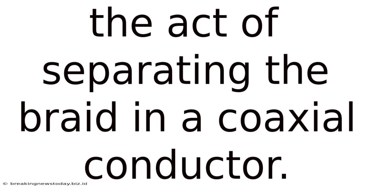 The Act Of Separating The Braid In A Coaxial Conductor.