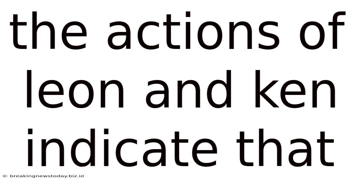 The Actions Of Leon And Ken Indicate That