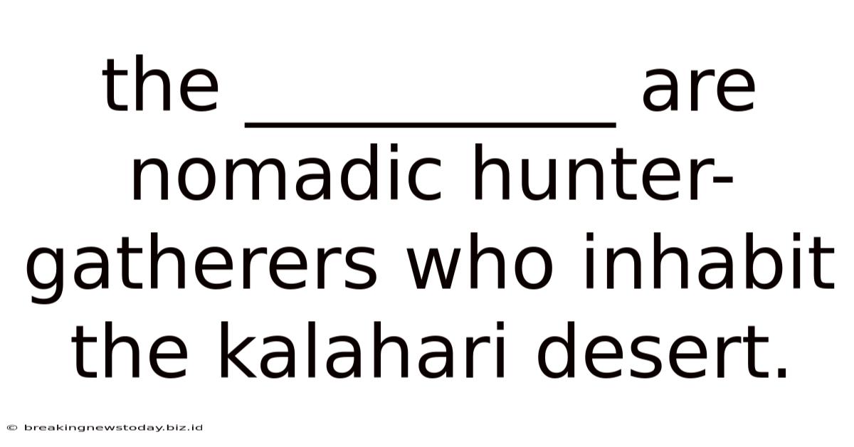 The __________ Are Nomadic Hunter-gatherers Who Inhabit The Kalahari Desert.