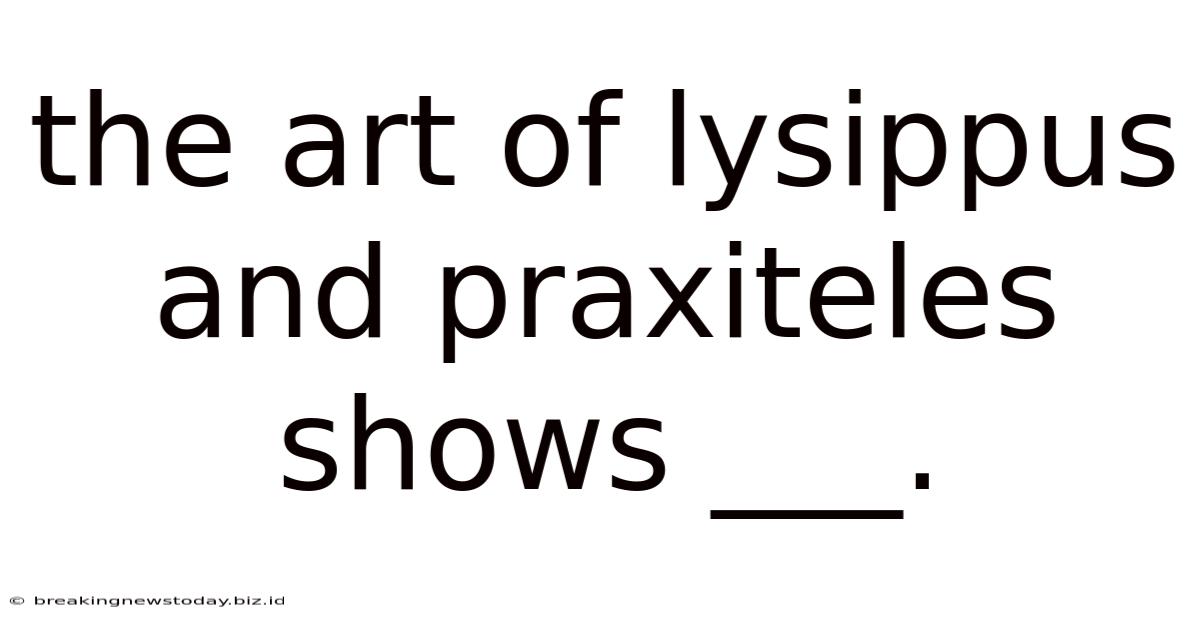 The Art Of Lysippus And Praxiteles Shows ___.
