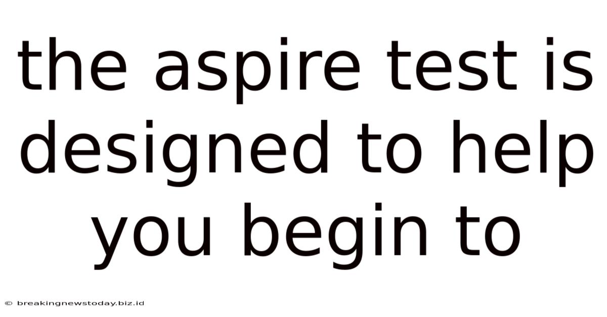 The Aspire Test Is Designed To Help You Begin To