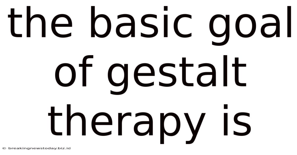 The Basic Goal Of Gestalt Therapy Is