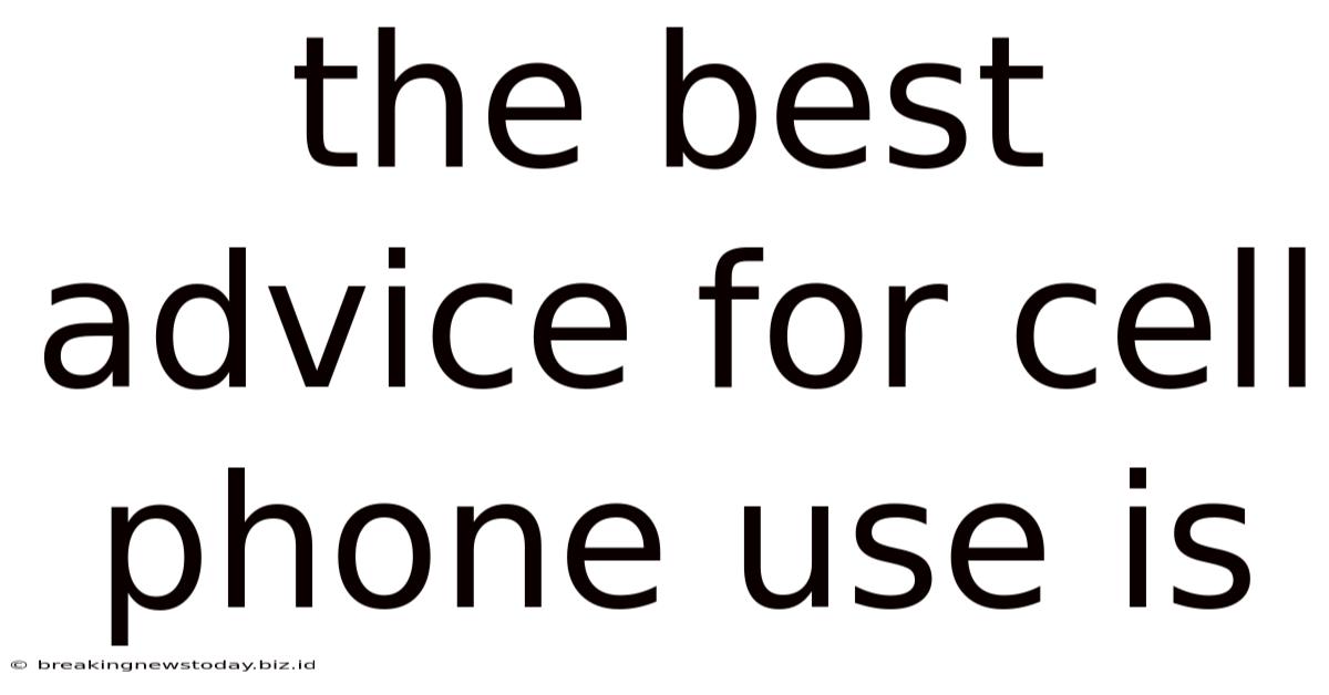 The Best Advice For Cell Phone Use Is